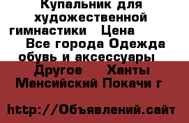 Купальник для художественной гимнастики › Цена ­ 16 000 - Все города Одежда, обувь и аксессуары » Другое   . Ханты-Мансийский,Покачи г.